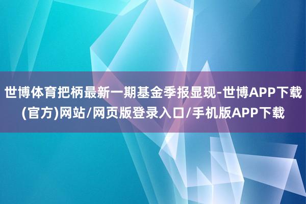 世博体育把柄最新一期基金季报显现-世博APP下载(官方)网站/网页版登录入口/手机版APP下载