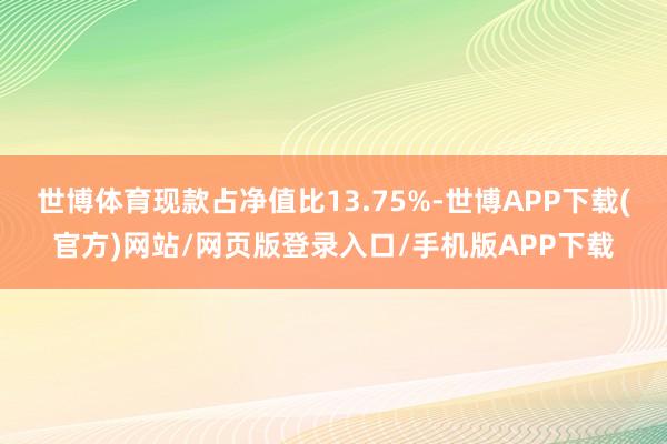 世博体育现款占净值比13.75%-世博APP下载(官方)网站/网页版登录入口/手机版APP下载