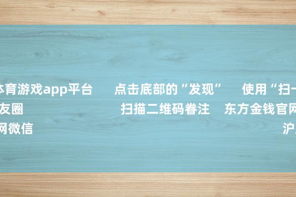 shibo体育游戏app平台      点击底部的“发现”     使用“扫一扫”     即可将网页共享至一又友圈                            扫描二维码眷注    东方金钱官网微信                                                                        沪股通             深股通    