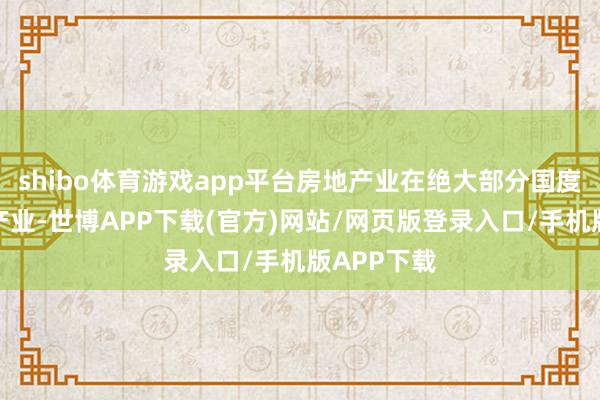 shibo体育游戏app平台房地产业在绝大部分国度齐是援手产业-世博APP下载(官方)网站/网页版登录入口/手机版APP下载