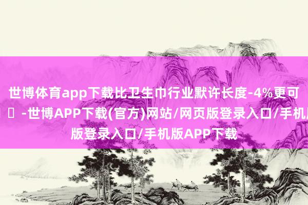 世博体育app下载比卫生巾行业默许长度-4%更可怕的事 ​​​-世博APP下载(官方)网站/网页版登录入口/手机版APP下载