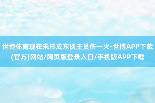 世博体育现在未形成东谈主员伤一火-世博APP下载(官方)网站/网页版登录入口/手机版APP下载