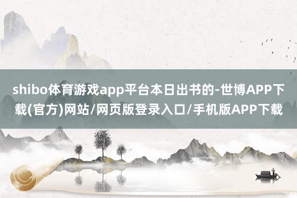 shibo体育游戏app平台本日出书的-世博APP下载(官方)网站/网页版登录入口/手机版APP下载