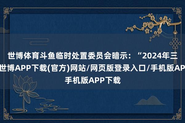 世博体育　　斗鱼临时处置委员会暗示：“2024年三季度-世博APP下载(官方)网站/网页版登录入口/手机版APP下载