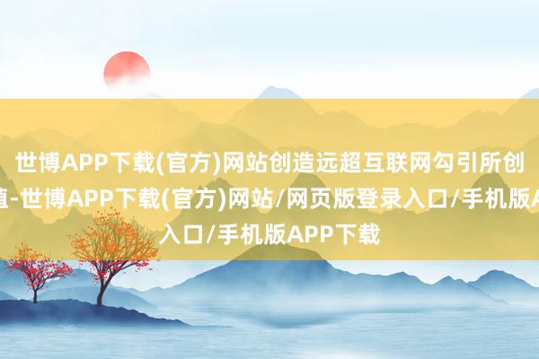 世博APP下载(官方)网站创造远超互联网勾引所创造的价值-世博APP下载(官方)网站/网页版登录入口/手机版APP下载