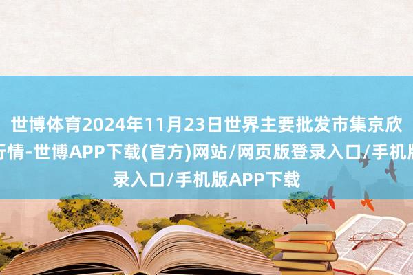 世博体育2024年11月23日世界主要批发市集京欣西瓜价钱行情-世博APP下载(官方)网站/网页版登录入口/手机版APP下载