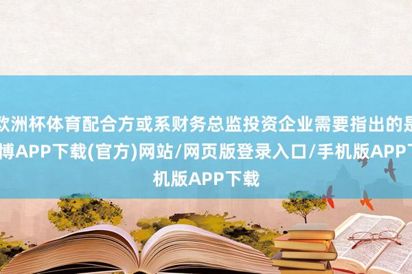 欧洲杯体育配合方或系财务总监投资企业需要指出的是-世博APP下载(官方)网站/网页版登录入口/手机版APP下载