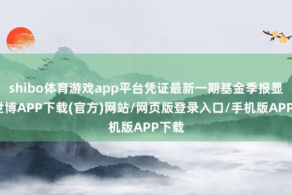 shibo体育游戏app平台凭证最新一期基金季报显现-世博APP下载(官方)网站/网页版登录入口/手机版APP下载