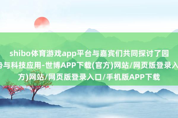 shibo体育游戏app平台与嘉宾们共同探讨了园区的聪惠化发展趋势与科技应用-世博APP下载(官方)网站/网页版登录入口/手机版APP下载