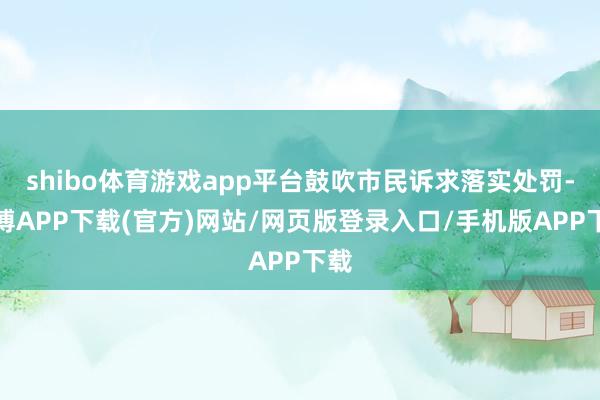 shibo体育游戏app平台鼓吹市民诉求落实处罚-世博APP下载(官方)网站/网页版登录入口/手机版APP下载