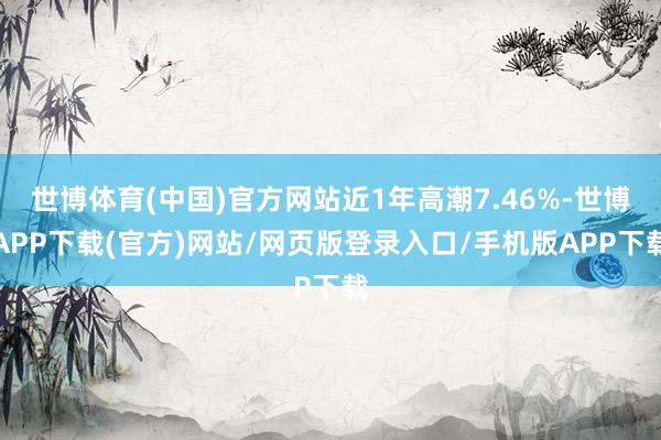 世博体育(中国)官方网站近1年高潮7.46%-世博APP下载(官方)网站/网页版登录入口/手机版APP下载