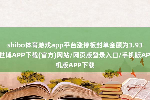 shibo体育游戏app平台涨停板封单金额为3.93亿元-世博APP下载(官方)网站/网页版登录入口/手机版APP下载