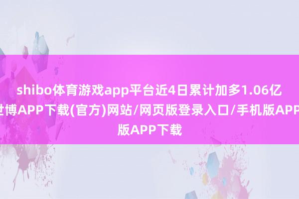 shibo体育游戏app平台近4日累计加多1.06亿元-世博APP下载(官方)网站/网页版登录入口/手机版APP下载