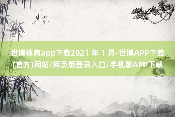 世博体育app下载2021 年 1 月-世博APP下载(官方)网站/网页版登录入口/手机版APP下载