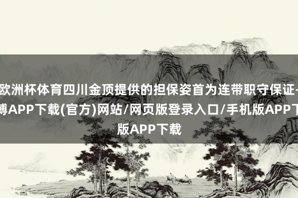 欧洲杯体育四川金顶提供的担保姿首为连带职守保证-世博APP下载(官方)网站/网页版登录入口/手机版APP下载