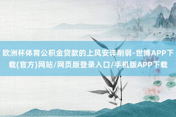 欧洲杯体育公积金贷款的上风安详削弱-世博APP下载(官方)网站/网页版登录入口/手机版APP下载