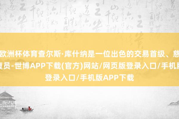 欧洲杯体育查尔斯·库什纳是一位出色的交易首级、慈善家和往复员-世博APP下载(官方)网站/网页版登录入口/手机版APP下载