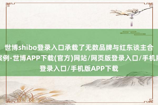 世博shibo登录入口承载了无数品牌与红东谈主合营的顺利案例-世博APP下载(官方)网站/网页版登录入口/手机版APP下载