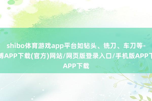 shibo体育游戏app平台如钻头、铣刀、车刀等-世博APP下载(官方)网站/网页版登录入口/手机版APP下载