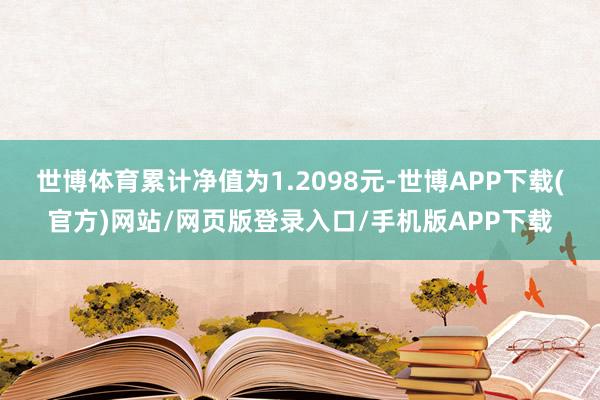 世博体育累计净值为1.2098元-世博APP下载(官方)网站/网页版登录入口/手机版APP下载