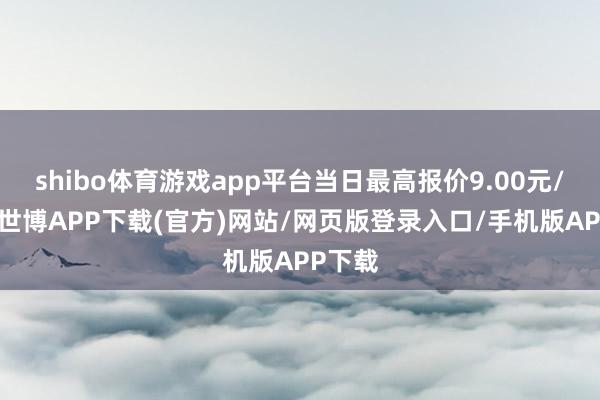 shibo体育游戏app平台当日最高报价9.00元/公斤-世博APP下载(官方)网站/网页版登录入口/手机版APP下载