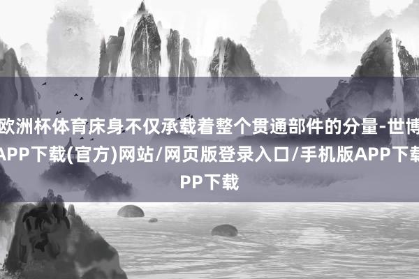 欧洲杯体育床身不仅承载着整个贯通部件的分量-世博APP下载(官方)网站/网页版登录入口/手机版APP下载