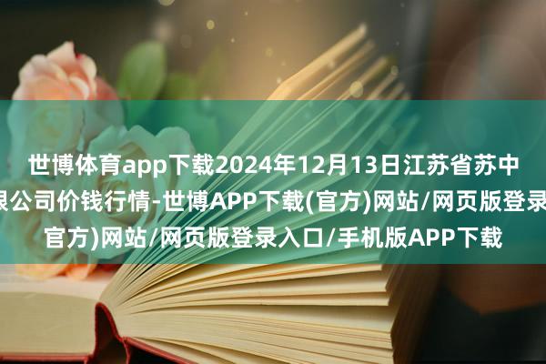 世博体育app下载2024年12月13日江苏省苏中农副产物交往中心有限公司价钱行情-世博APP下载(官方)网站/网页版登录入口/手机版APP下载