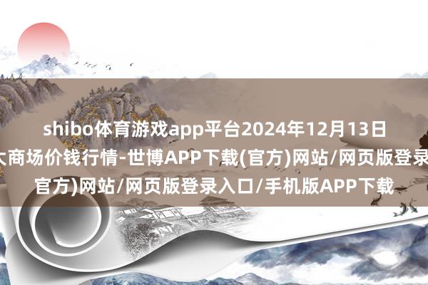 shibo体育游戏app平台2024年12月13日江苏无锡向阳农居品大商场价钱行情-世博APP下载(官方)网站/网页版登录入口/手机版APP下载