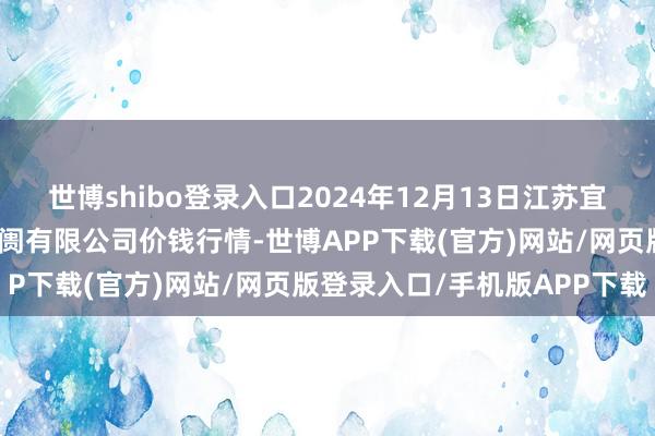 世博shibo登录入口2024年12月13日江苏宜兴市瑞德蔬菜果品批发阛阓有限公司价钱行情-世博APP下载(官方)网站/网页版登录入口/手机版APP下载