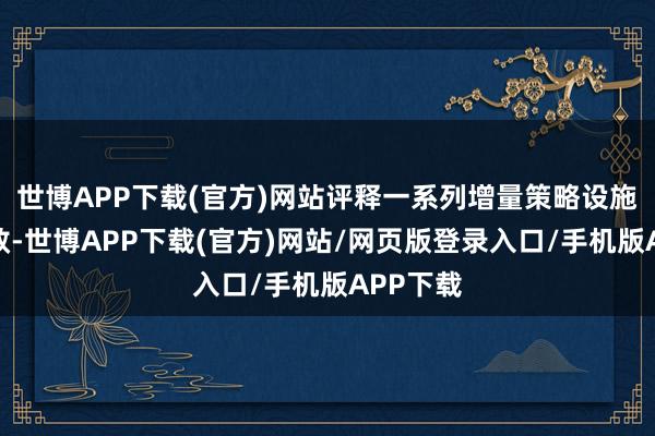 世博APP下载(官方)网站评释一系列增量策略设施卓有见效-世博APP下载(官方)网站/网页版登录入口/手机版APP下载