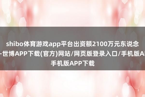 shibo体育游戏app平台出资额2100万元东说念主民币-世博APP下载(官方)网站/网页版登录入口/手机版APP下载