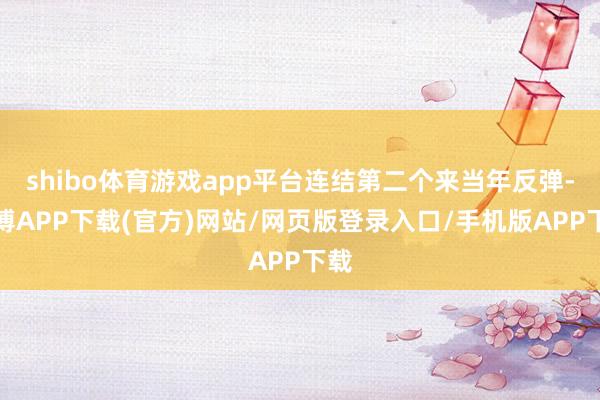 shibo体育游戏app平台连结第二个来当年反弹-世博APP下载(官方)网站/网页版登录入口/手机版APP下载