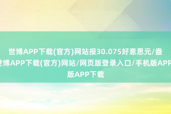 世博APP下载(官方)网站报30.075好意思元/盎司-世博APP下载(官方)网站/网页版登录入口/手机版APP下载