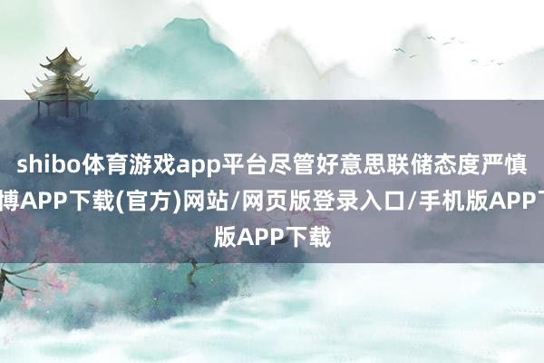 shibo体育游戏app平台尽管好意思联储态度严慎-世博APP下载(官方)网站/网页版登录入口/手机版APP下载