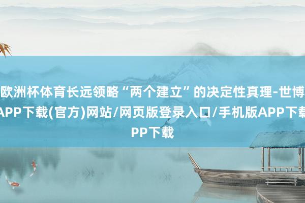 欧洲杯体育长远领略“两个建立”的决定性真理-世博APP下载(官方)网站/网页版登录入口/手机版APP下载