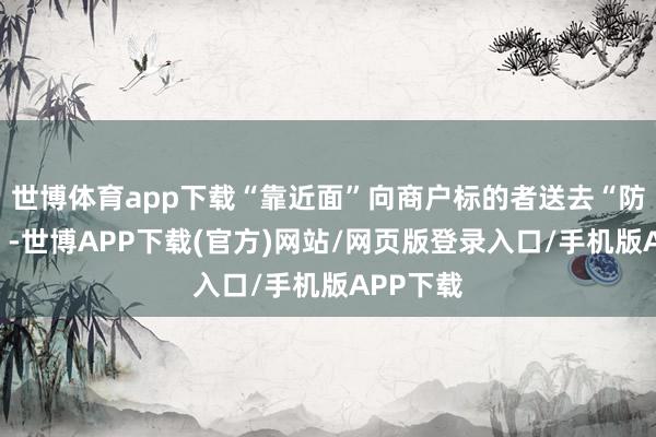 世博体育app下载“靠近面”向商户标的者送去“防火隐秘”-世博APP下载(官方)网站/网页版登录入口/手机版APP下载