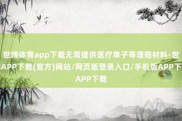 世博体育app下载无需提供医疗单子等理赔材料-世博APP下载(官方)网站/网页版登录入口/手机版APP下载