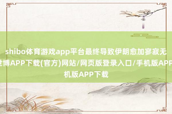 shibo体育游戏app平台最终导致伊朗愈加寥寂无援-世博APP下载(官方)网站/网页版登录入口/手机版APP下载