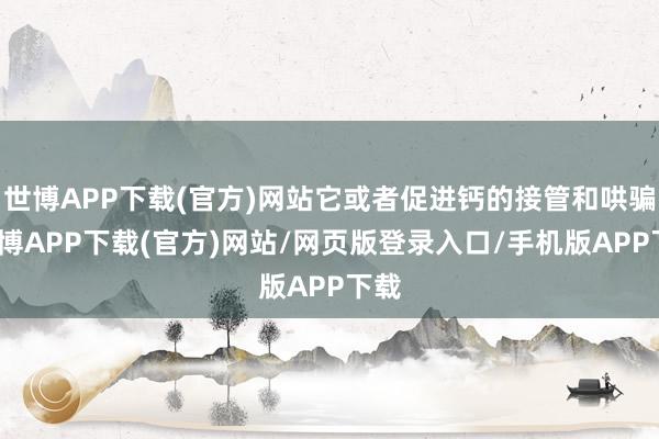 世博APP下载(官方)网站它或者促进钙的接管和哄骗-世博APP下载(官方)网站/网页版登录入口/手机版APP下载