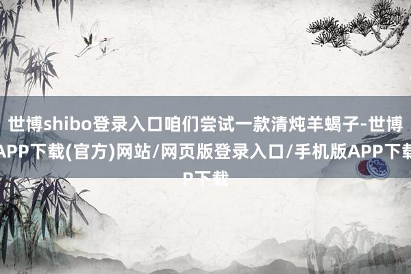 世博shibo登录入口咱们尝试一款清炖羊蝎子-世博APP下载(官方)网站/网页版登录入口/手机版APP下载