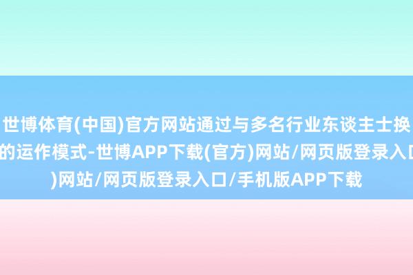 世博体育(中国)官方网站通过与多名行业东谈主士换取、分析操盘公司的运作模式-世博APP下载(官方)网站/网页版登录入口/手机版APP下载