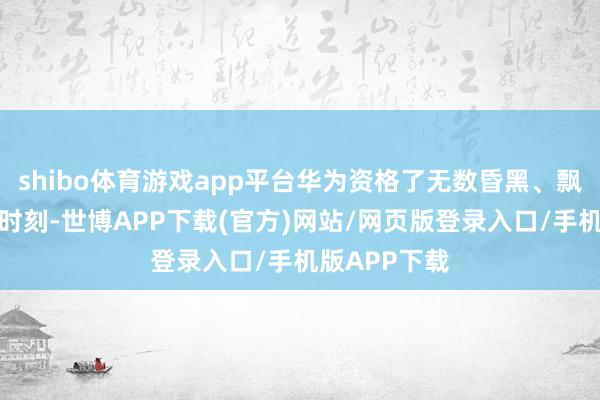 shibo体育游戏app平台华为资格了无数昏黑、飘渺、挫败的时刻-世博APP下载(官方)网站/网页版登录入口/手机版APP下载