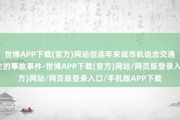 世博APP下载(官方)网站但连年来城市轨说念交通全自动出手廓清发生的事故事件-世博APP下载(官方)网站/网页版登录入口/手机版APP下载