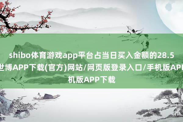 shibo体育游戏app平台占当日买入金额的28.52%-世博APP下载(官方)网站/网页版登录入口/手机版APP下载