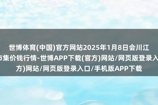 世博体育(中国)官方网站2025年1月8日会川江能中药材空洞商业市集价钱行情-世博APP下载(官方)网站/网页版登录入口/手机版APP下载