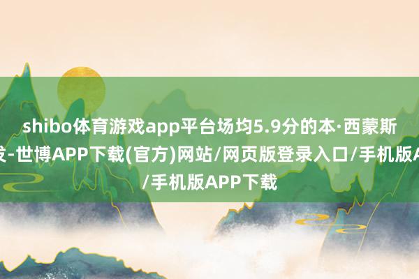 shibo体育游戏app平台场均5.9分的本·西蒙斯首节爆发-世博APP下载(官方)网站/网页版登录入口/手机版APP下载