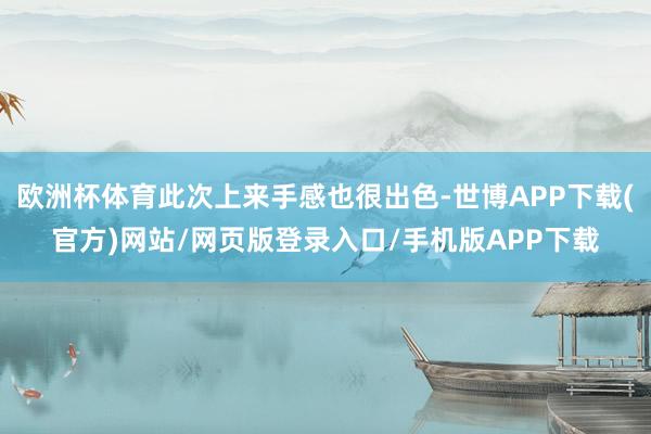 欧洲杯体育此次上来手感也很出色-世博APP下载(官方)网站/网页版登录入口/手机版APP下载