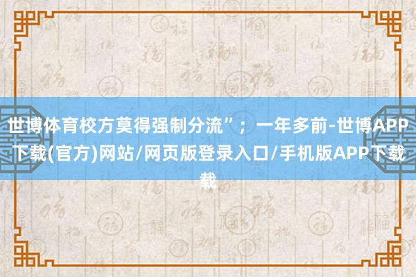 世博体育校方莫得强制分流”；一年多前-世博APP下载(官方)网站/网页版登录入口/手机版APP下载