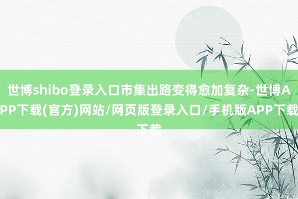 世博shibo登录入口市集出路变得愈加复杂-世博APP下载(官方)网站/网页版登录入口/手机版APP下载