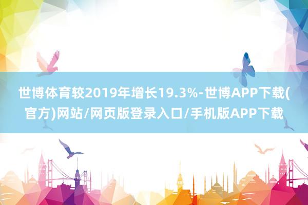 世博体育较2019年增长19.3%-世博APP下载(官方)网站/网页版登录入口/手机版APP下载